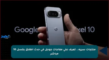 منتجات سرية.. تعرف على مفاجآت جوجل في حدث إطلاق بكسل 10 مباشر